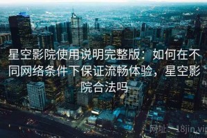 星空影院使用说明完整版：如何在不同网络条件下保证流畅体验，星空影院合法吗