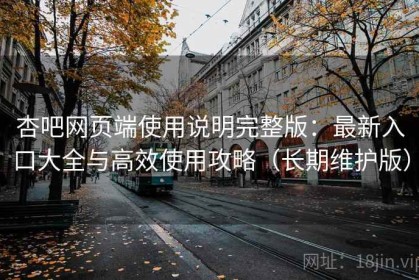 杏吧网页端使用说明完整版：最新入口大全与高效使用攻略（长期维护版）