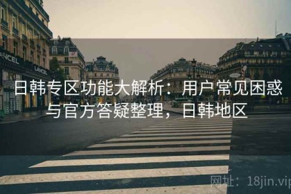 日韩专区功能大解析：用户常见困惑与官方答疑整理，日韩地区