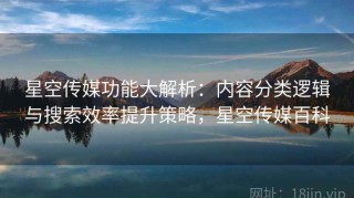星空传媒功能大解析：内容分类逻辑与搜索效率提升策略，星空传媒百科