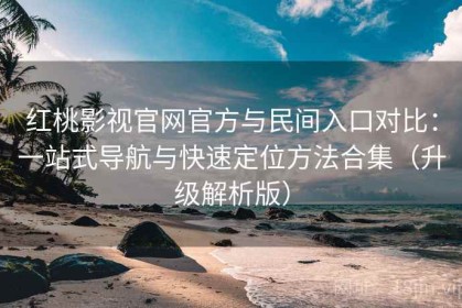 红桃影视官网官方与民间入口对比：一站式导航与快速定位方法合集（升级解析版）