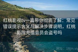 红桃影视tv一篇带你彻底了解：常见错误提示含义与解决步骤说明，红桃影院充值会员会盗号吗