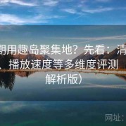 想长期用趣岛聚集地？先看：清晰度、性能、播放速度等多维度评测（升级解析版）