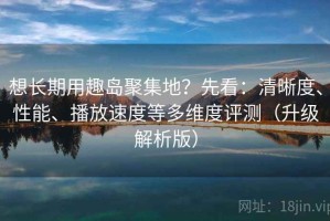 想长期用趣岛聚集地？先看：清晰度、性能、播放速度等多维度评测（升级解析版）
