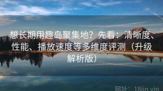 想长期用趣岛聚集地？先看：清晰度、性能、播放速度等多维度评测（升级解析版）