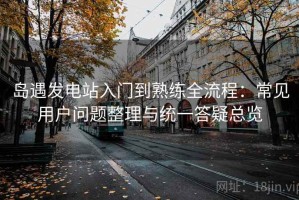 岛遇发电站入门到熟练全流程：常见用户问题整理与统一答疑总览