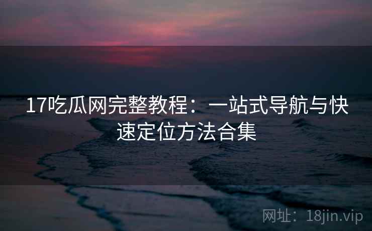17吃瓜网完整教程：一站式导航与快速定位方法合集
