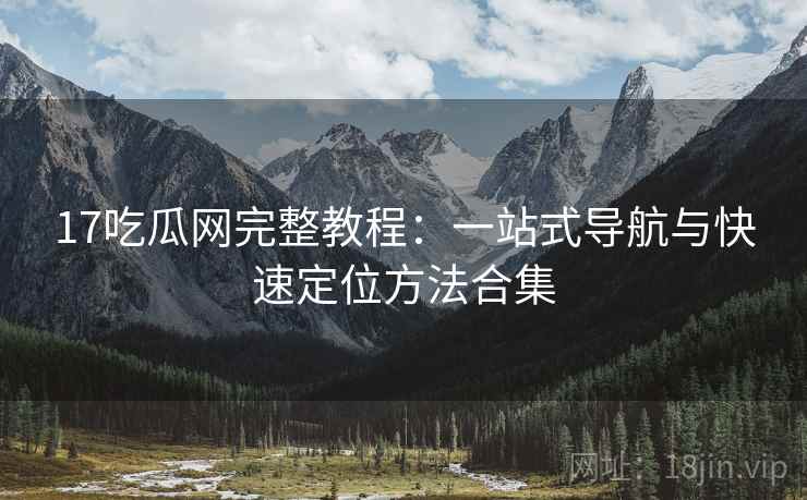 17吃瓜网完整教程：一站式导航与快速定位方法合集