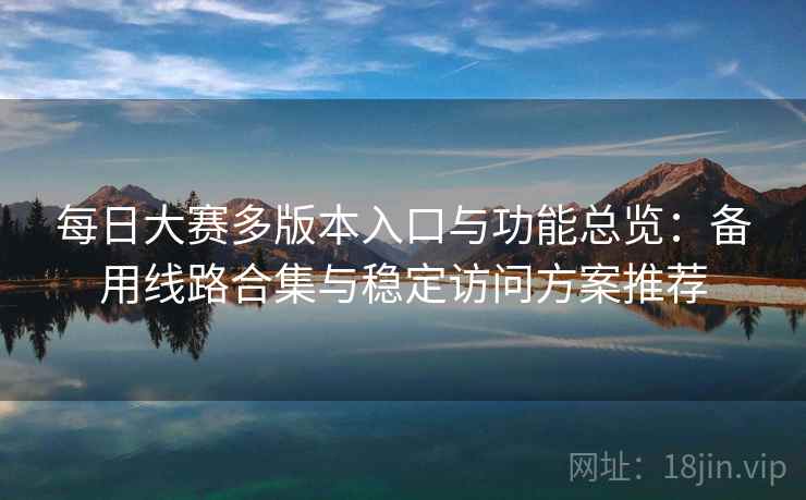 每日大赛多版本入口与功能总览：备用线路合集与稳定访问方案推荐