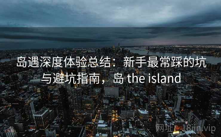 岛遇深度体验总结：新手最常踩的坑与避坑指南，岛 the island
