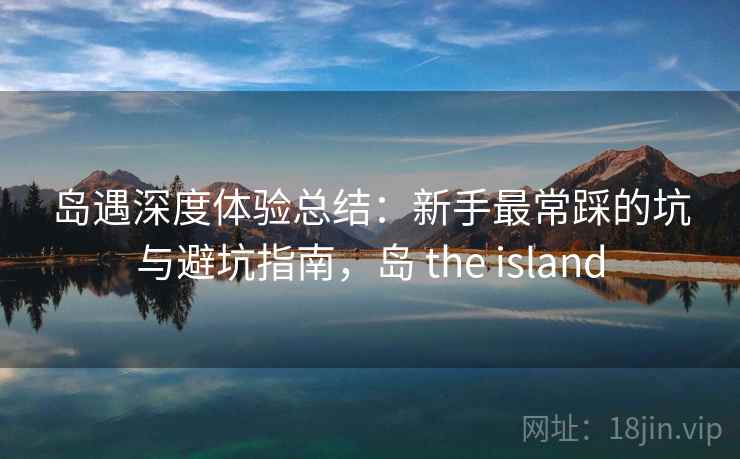 岛遇深度体验总结：新手最常踩的坑与避坑指南，岛 the island