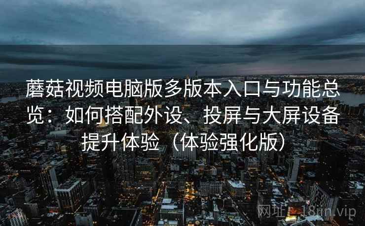 蘑菇视频电脑版多版本入口与功能总览：如何搭配外设、投屏与大屏设备提升体验（体验强化版）