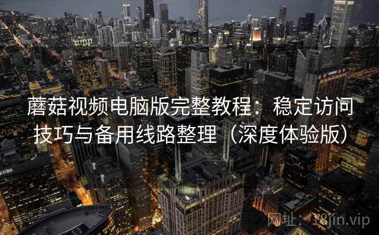 蘑菇视频电脑版完整教程:稳定访问技巧与备用线路整理(深度体验版) 蘑菇视频电脑版完整教程:稳定访问技巧与备用线路整理(深度体验版)