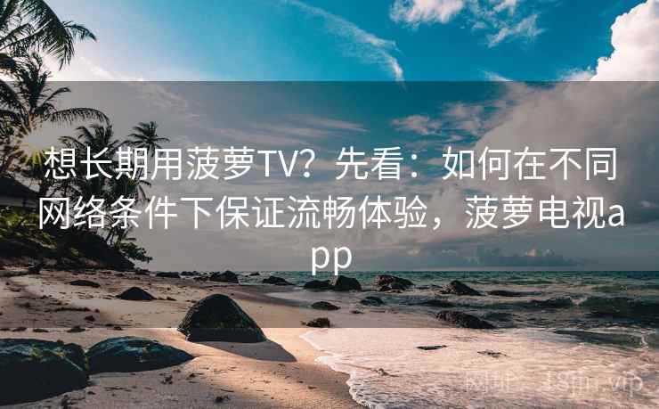 想长期用菠萝TV？先看：如何在不同网络条件下保证流畅体验，菠萝电视app
