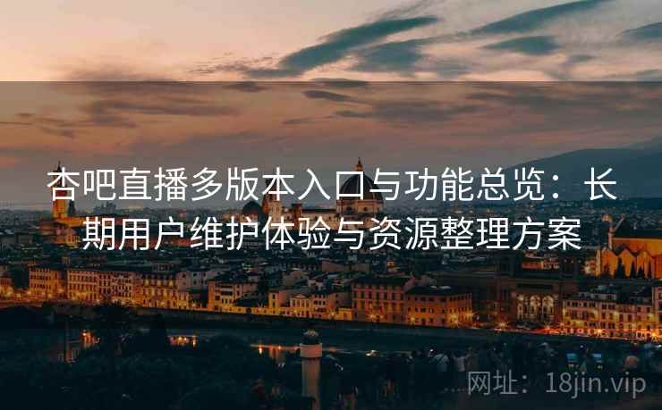 杏吧直播多版本入口与功能总览：长期用户维护体验与资源整理方案