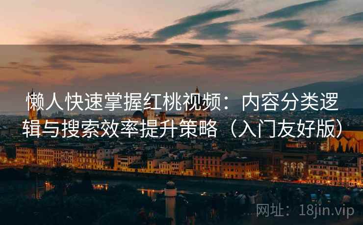 懒人快速掌握红桃视频：内容分类逻辑与搜索效率提升策略（入门友好版）