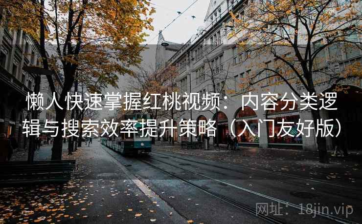 懒人快速掌握红桃视频：内容分类逻辑与搜索效率提升策略（入门友好版）