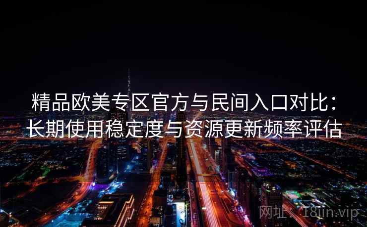 精品欧美专区官方与民间入口对比:长期使用稳定度与资源更新频率评估 精品欧美专区官方与民间入口对比:长期使用稳定度与资源更新频率评估