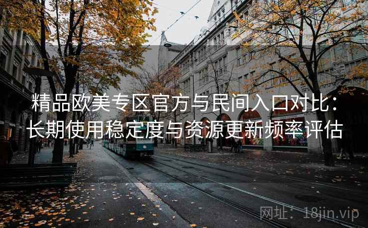 精品欧美专区官方与民间入口对比:长期使用稳定度与资源更新频率评估 精品欧美专区官方与民间入口对比:长期使用稳定度与资源更新频率评估