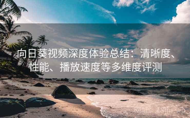 向日葵视频深度体验总结：清晰度、性能、播放速度等多维度评测