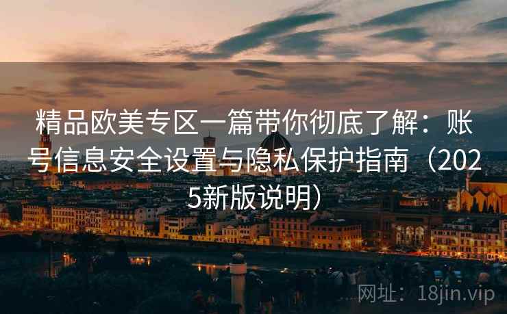 精品欧美专区一篇带你彻底了解:账号信息安全设置与隐私保护指南(2025新版说明) 精品欧美专区一篇带你彻底了解:账号信息安全设置与隐私保护指南(2025新版说明)