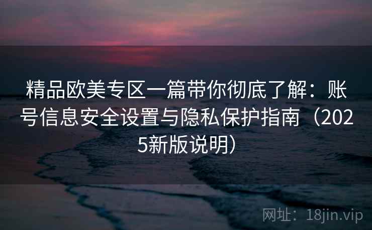 精品欧美专区一篇带你彻底了解:账号信息安全设置与隐私保护指南(2025新版说明) 精品欧美专区一篇带你彻底了解:账号信息安全设置与隐私保护指南(2025新版说明)