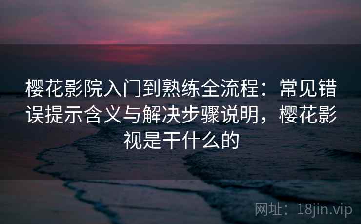 樱花影院入门到熟练全流程:常见错误提示含义与解决步骤说明,樱花影视是干什么的 樱花影院入门到熟练全流程:常见错误提示含义与解决步骤说明,樱花影视是干什么的