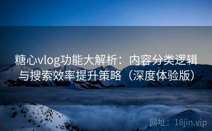 糖心vlog功能大解析:内容分类逻辑与搜索效率提升策略(深度体验版) 糖心vlog功能大解析:内容分类逻辑与搜索效率提升策略(深度体验版)