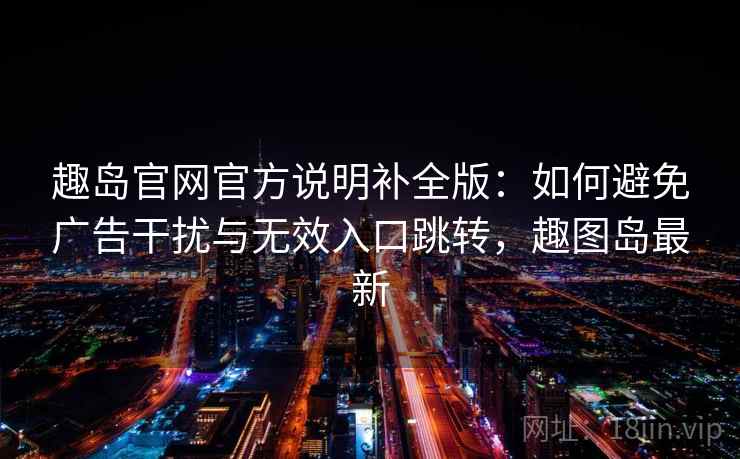 趣岛官网官方说明补全版:如何避免广告干扰与无效入口跳转,趣图岛最新 趣岛官网官方说明补全版:如何避免广告干扰与无效入口跳转,趣图岛最新
