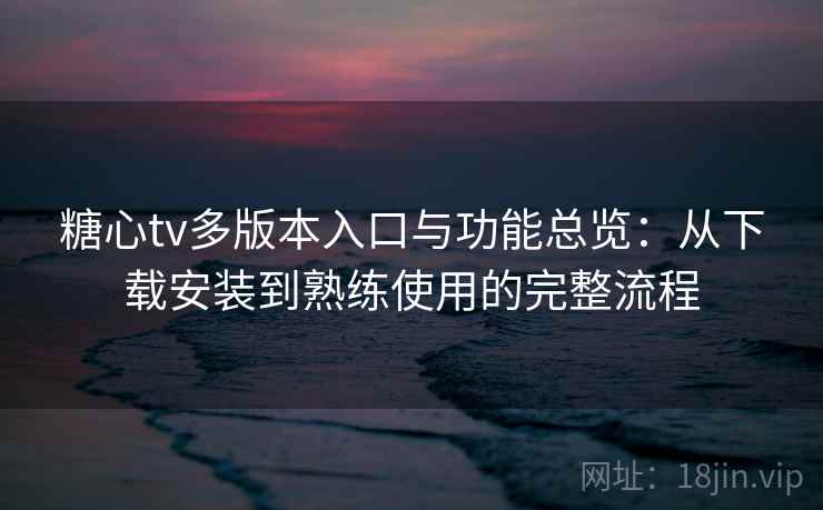 糖心tv多版本入口与功能总览:从下载安装到熟练使用的完整流程 糖心tv多版本入口与功能总览:从下载安装到熟练使用的完整流程