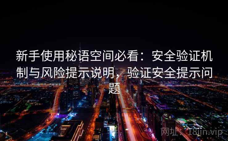 新手使用秘语空间必看:安全验证机制与风险提示说明,验证安全提示问题 新手使用秘语空间必看:安全验证机制与风险提示说明,验证安全提示问题