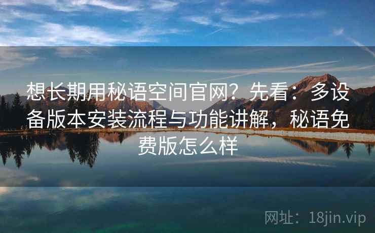想长期用秘语空间官网？先看：多设备版本安装流程与功能讲解，秘语免费版怎么样