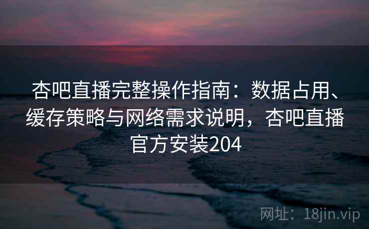 杏吧直播完整操作指南:数据占用、缓存策略与网络需求说明,杏吧直播官方安装204 杏吧直播完整操作指南:数据占用、缓存策略与网络需求说明,杏吧直播官方安装204