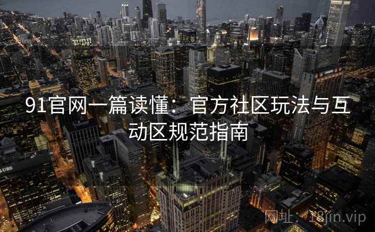 91官网一篇读懂：官方社区玩法与互动区规范指南