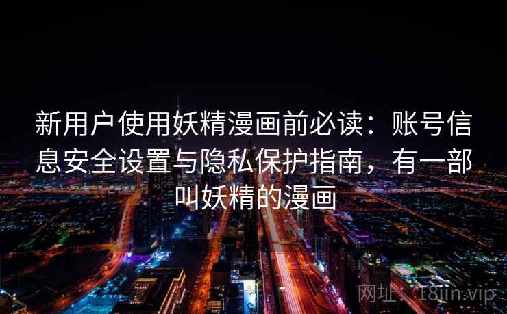 新用户使用妖精漫画前必读:账号信息安全设置与隐私保护指南,有一部叫妖精的漫画 新用户使用妖精漫画前必读:账号信息安全设置与隐私保护指南,有一部叫妖精的漫画