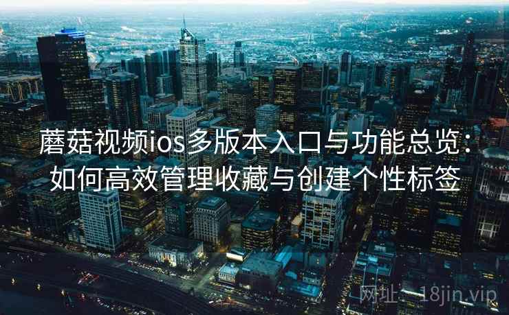 蘑菇视频ios多版本入口与功能总览：如何高效管理收藏与创建个性标签
