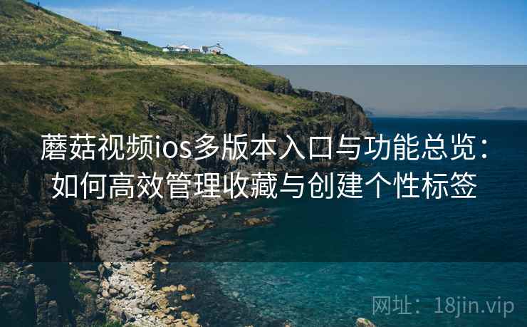 蘑菇视频ios多版本入口与功能总览：如何高效管理收藏与创建个性标签