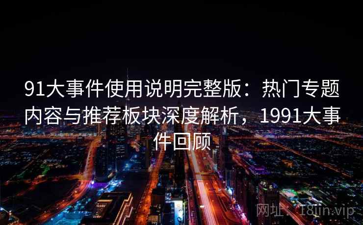 91大事件使用说明完整版:热门专题内容与推荐板块深度解析,1991大事件回顾 91大事件使用说明完整版:热门专题内容与推荐板块深度解析,1991大事件回顾