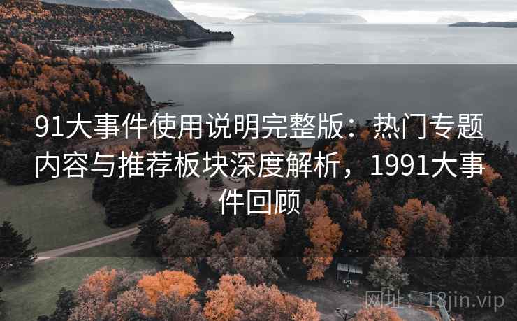 91大事件使用说明完整版:热门专题内容与推荐板块深度解析,1991大事件回顾 91大事件使用说明完整版:热门专题内容与推荐板块深度解析,1991大事件回顾