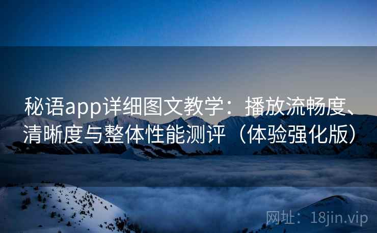 秘语app详细图文教学:播放流畅度、清晰度与整体性能测评(体验强化版) 秘语app详细图文教学:播放流畅度、清晰度与整体性能测评(体验强化版)