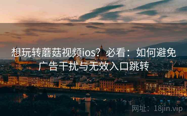 想玩转蘑菇视频ios?必看:如何避免广告干扰与无效入口跳转 想玩转蘑菇视频ios?必看:如何避免广告干扰与无效入口跳转