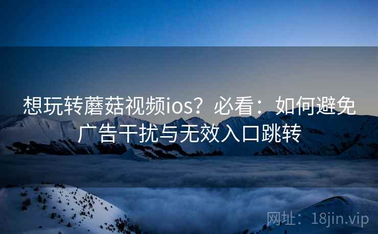 想玩转蘑菇视频ios?必看:如何避免广告干扰与无效入口跳转 想玩转蘑菇视频ios?必看:如何避免广告干扰与无效入口跳转