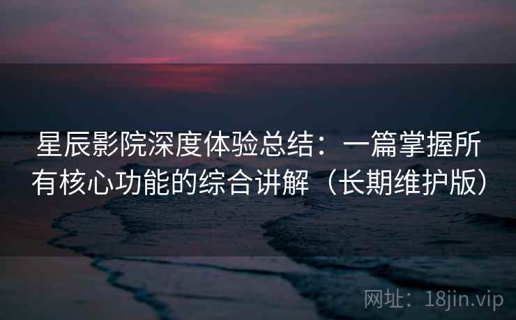 星辰影院深度体验总结:一篇掌握所有核心功能的综合讲解(长期维护版) 星辰影院深度体验总结:一篇掌握所有核心功能的综合讲解(长期维护版)