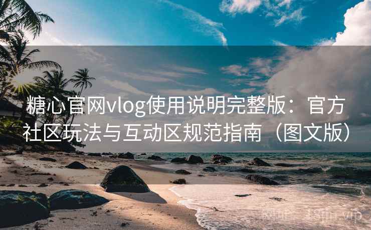 糖心官网vlog使用说明完整版：官方社区玩法与互动区规范指南（图文版）