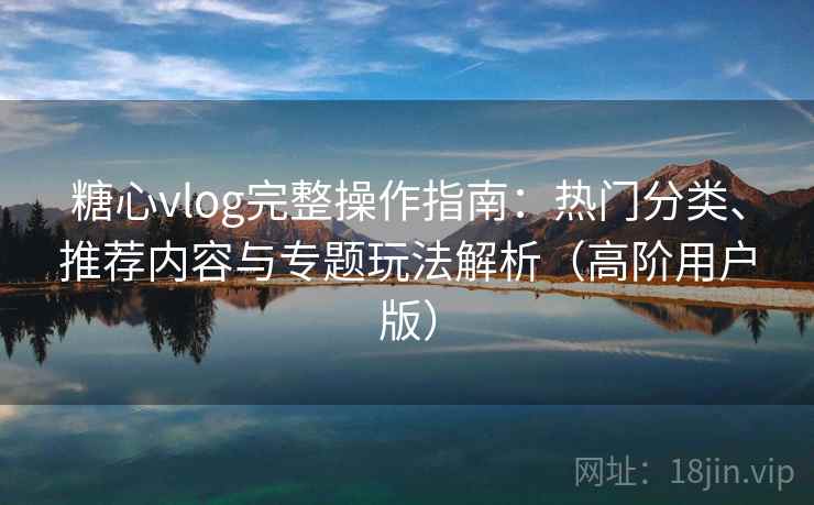 糖心vlog完整操作指南:热门分类、推荐内容与专题玩法解析(高阶用户版) 糖心vlog完整操作指南:热门分类、推荐内容与专题玩法解析(高阶用户版)