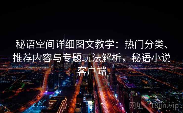 秘语空间详细图文教学：热门分类、推荐内容与专题玩法解析，秘语小说客户端