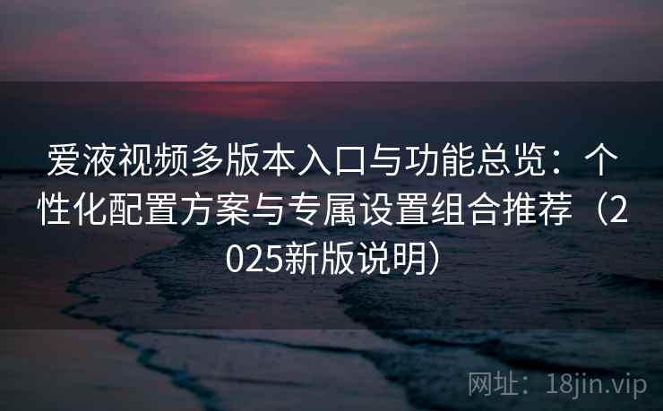 爱液视频多版本入口与功能总览：个性化配置方案与专属设置组合推荐（2025新版说明）
