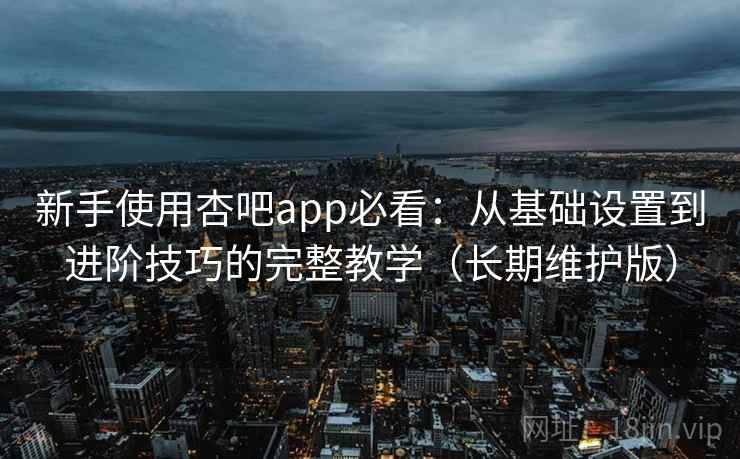 新手使用杏吧app必看:从基础设置到进阶技巧的完整教学(长期维护版) 新手使用杏吧app必看:从基础设置到进阶技巧的完整教学(长期维护版)