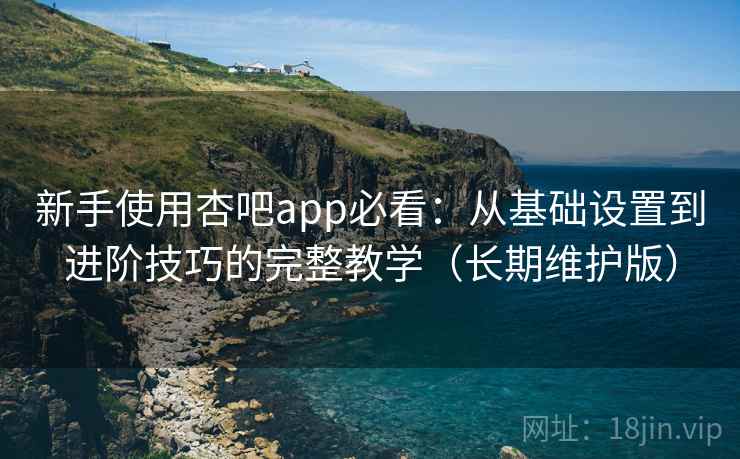 新手使用杏吧app必看:从基础设置到进阶技巧的完整教学(长期维护版) 新手使用杏吧app必看:从基础设置到进阶技巧的完整教学(长期维护版)