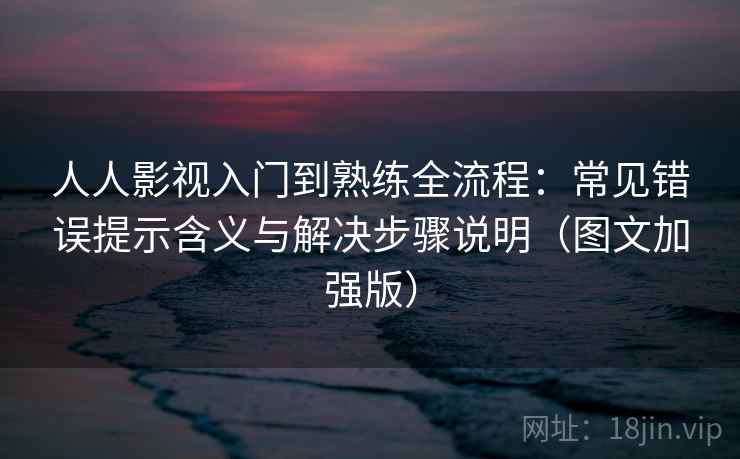 人人影视入门到熟练全流程：常见错误提示含义与解决步骤说明（图文加强版）
